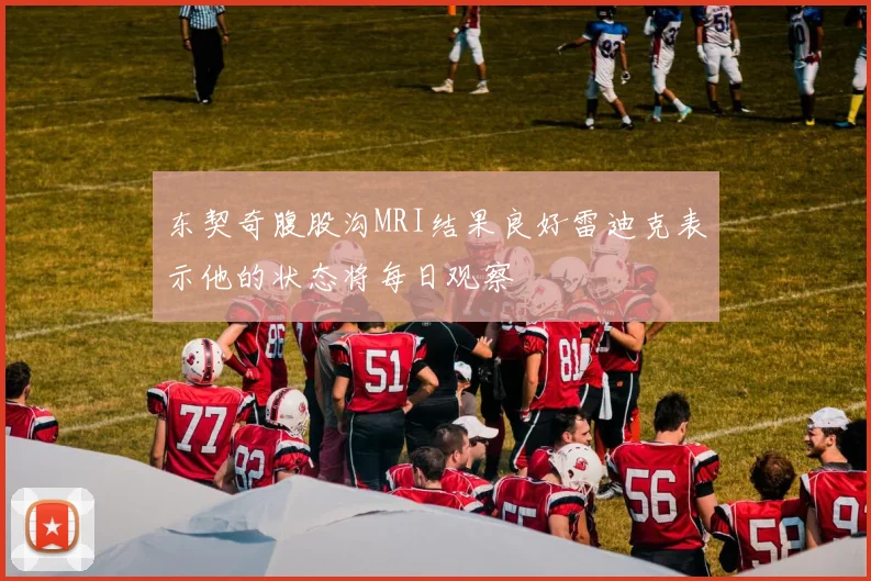 东契奇腹股沟MRI结果良好雷迪克表示他的状态将每日观察