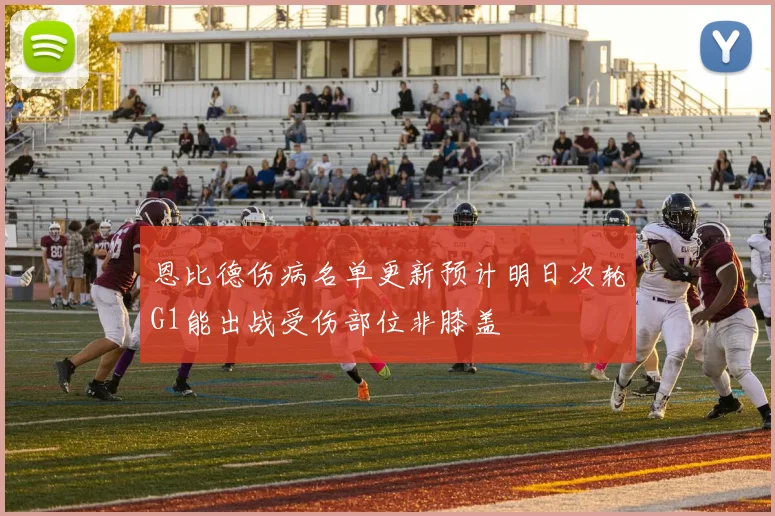 恩比德伤病名单更新预计明日次轮G1能出战受伤部位非膝盖