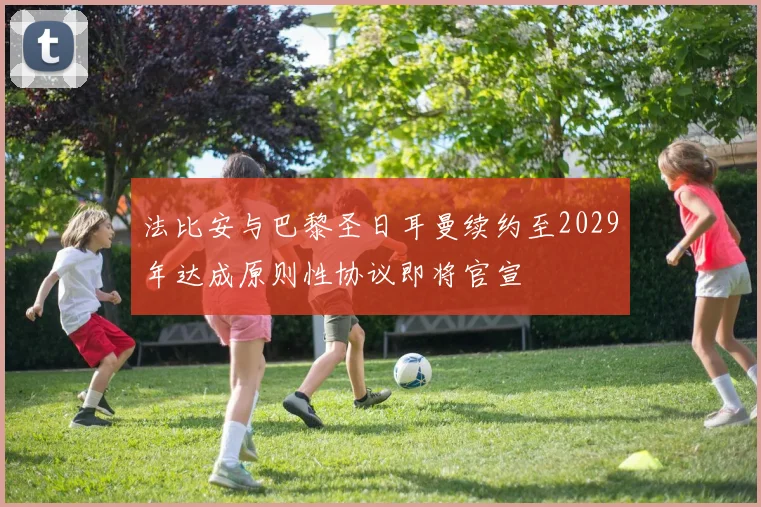 法比安与巴黎圣日耳曼续约至2029年达成原则性协议即将官宣