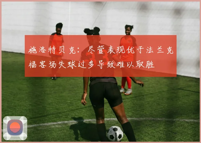 施洛特贝克：尽管表现优于法兰克福客场失球过多导致难以取胜