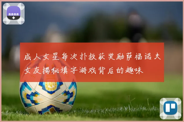 成人女星每次扑救获奖励萨福诺夫女友揭秘填字游戏背后的趣味