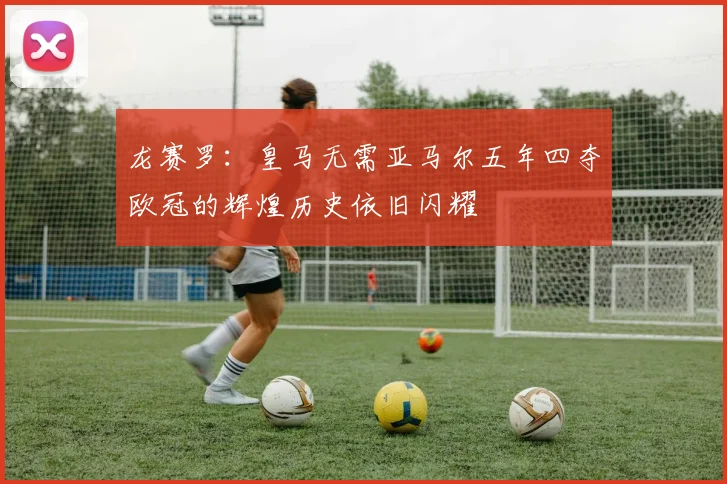 龙赛罗：皇马无需亚马尔五年四夺欧冠的辉煌历史依旧闪耀