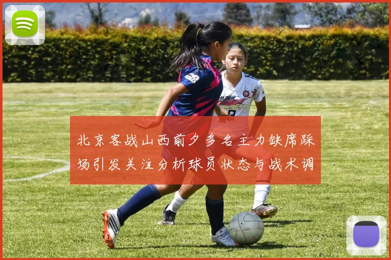 北京客战山西前夕多名主力缺席踩场引发关注分析球员状态与战术调整