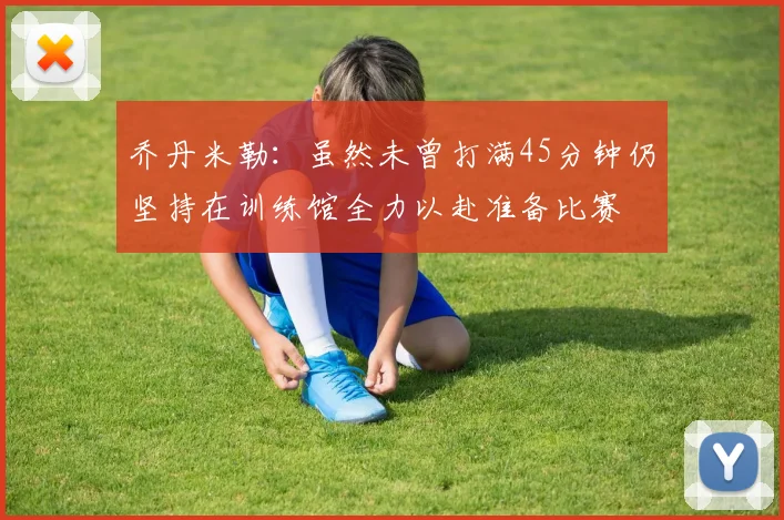 乔丹米勒：虽然未曾打满45分钟仍坚持在训练馆全力以赴准备比赛