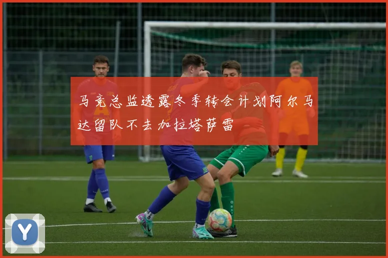马竞总监透露冬季转会计划阿尔马达留队不去加拉塔萨雷