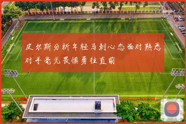 皮尔斯分析年轻马刺心态面对熟悉对手毫无畏惧勇往直前