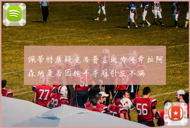 佩蒂特质疑克洛普言论为何牵扯阿森纳是否因枪手夺冠引发不满