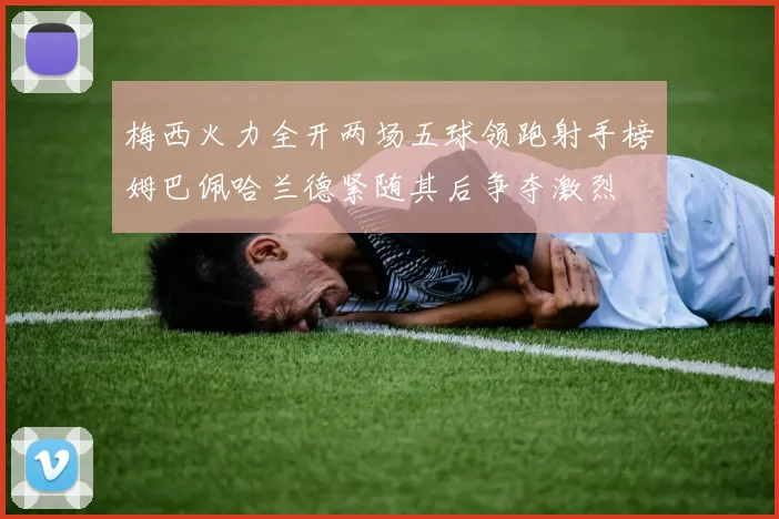 梅西火力全开两场五球领跑射手榜姆巴佩哈兰德紧随其后争夺激烈