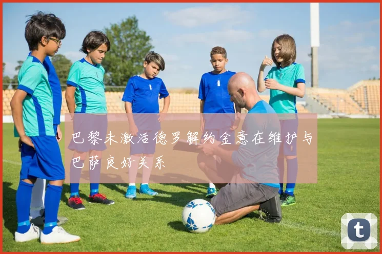 巴黎未激活德罗解约金意在维护与巴萨良好关系