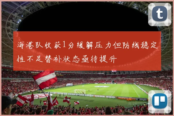 海港队收获1分缓解压力但防线稳定性不足替补状态亟待提升