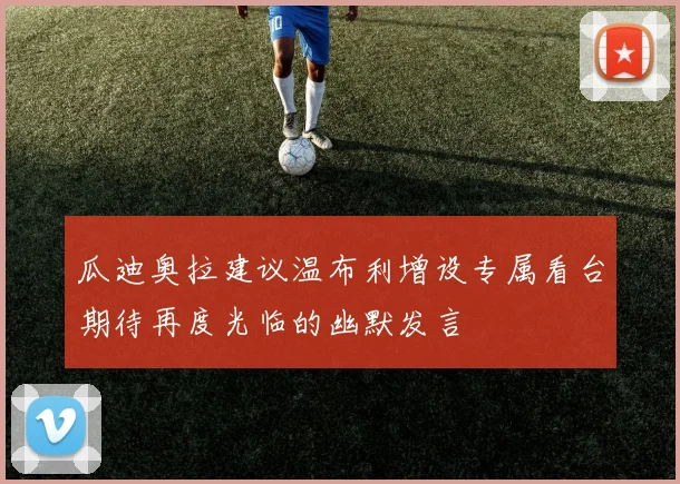 瓜迪奥拉建议温布利增设专属看台期待再度光临的幽默发言