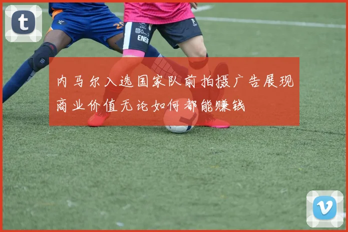 内马尔入选国家队前拍摄广告展现商业价值无论如何都能赚钱