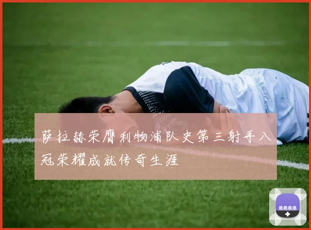 萨拉赫荣膺利物浦队史第三射手八冠荣耀成就传奇生涯