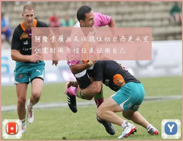 阿隆索履历足以稳住切尔西更衣室但需时间与信任来证明自己