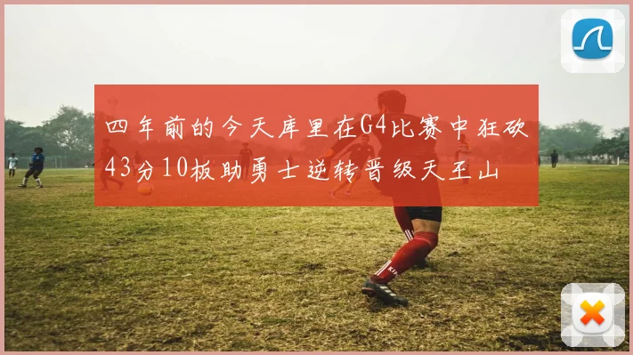 四年前的今天库里在G4比赛中狂砍43分10板助勇士逆转晋级天王山
